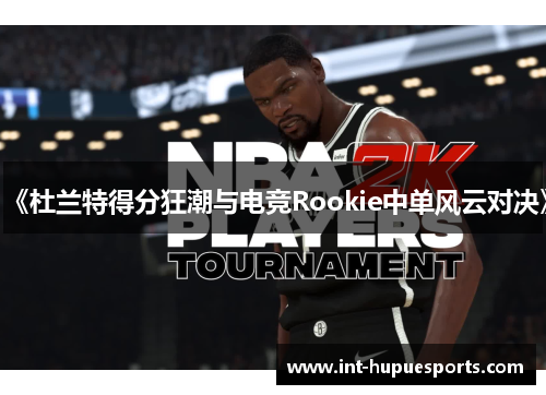 《杜兰特得分狂潮与电竞Rookie中单风云对决》