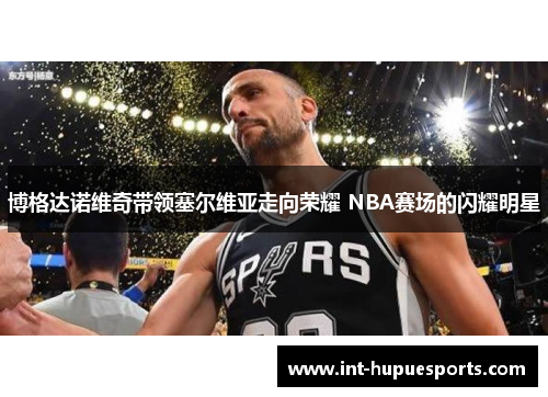 博格达诺维奇带领塞尔维亚走向荣耀 NBA赛场的闪耀明星