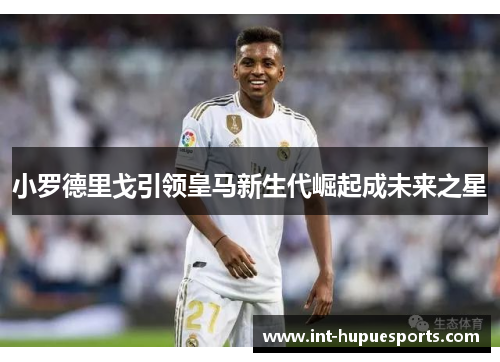 小罗德里戈引领皇马新生代崛起成未来之星